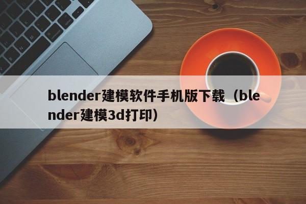 blender建模软件手机版下载（blender建模3d打印）