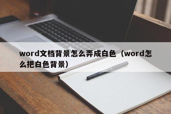 word文档背景怎么弄成白色（word怎么把白色背景）