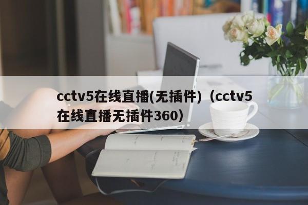 cctv5在线直播(无插件)（cctv5在线直播无插件360）