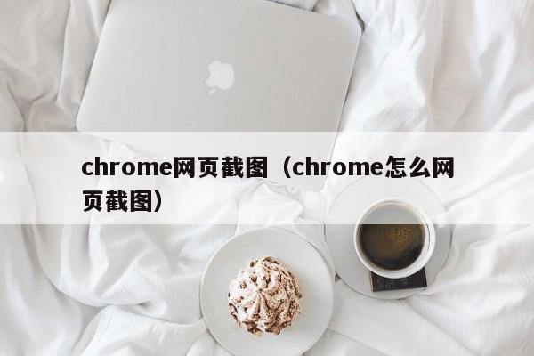 chrome网页截图（chrome怎么网页截图）