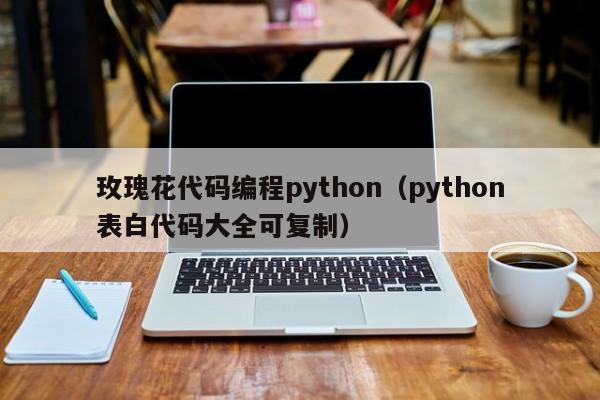 玫瑰花代码编程python（python表白代码大全可复制）