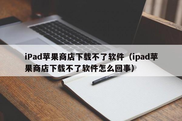 iPad苹果商店下载不了软件（ipad苹果商店下载不了软件怎么回事）