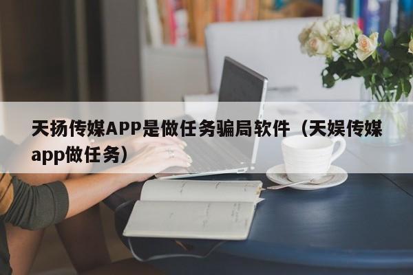 天扬传媒APP是做任务骗局软件（天娱传媒app做任务）